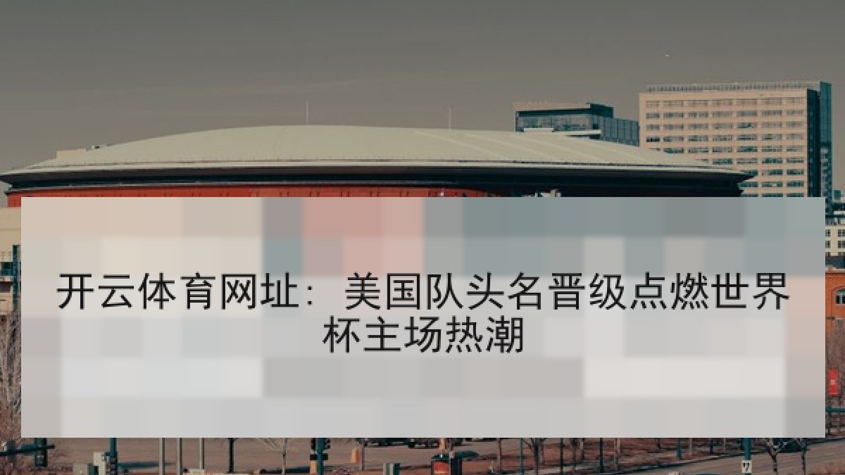 开云体育网址: 美国队头名晋级点燃世界杯主场热潮