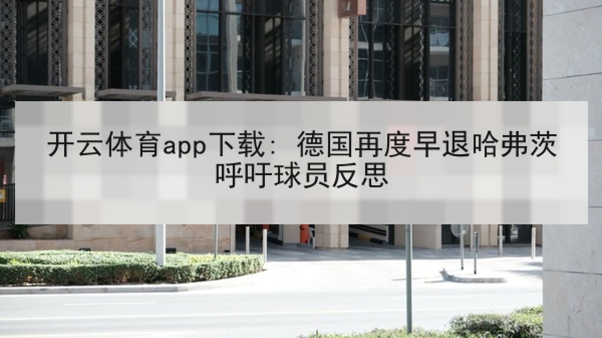 开云体育app下载: 德国再度早退哈弗茨呼吁球员反思