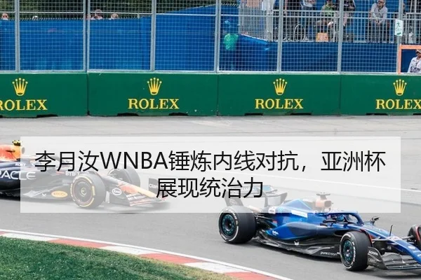 李月汝WNBA锤炼内线对抗，亚洲杯展现统治力