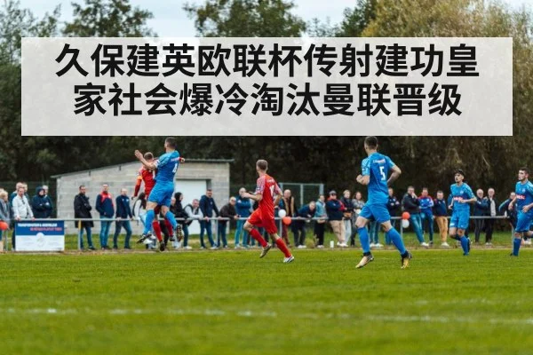 久保建英欧联杯传射建功皇家社会爆冷淘汰曼联晋级
