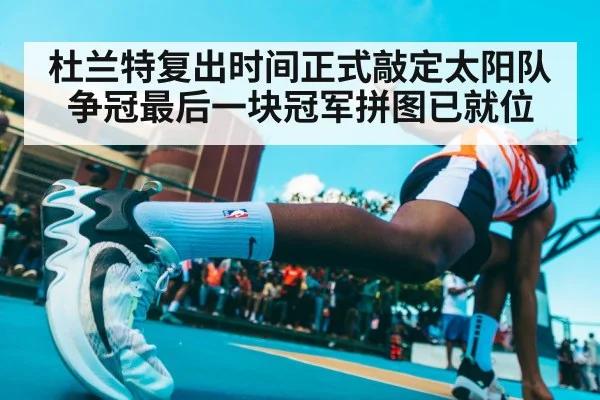 杜兰特复出时间正式敲定太阳队争冠最后一块冠军拼图已就位