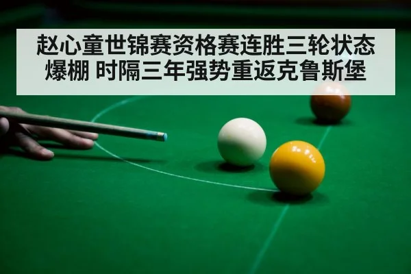赵心童世锦赛资格赛连胜三轮状态爆棚 时隔三年强势重返克鲁斯堡