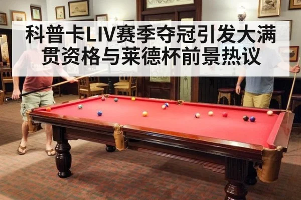 科普卡LIV赛季夺冠引发大满贯资格与莱德杯前景热议